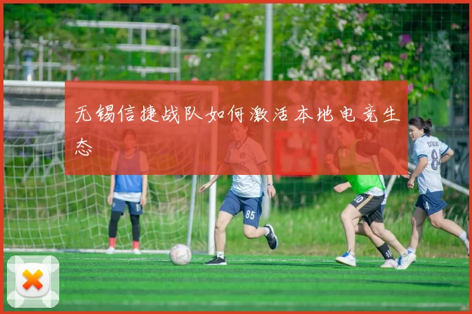 无锡信捷战队如何激活本地电竞生态