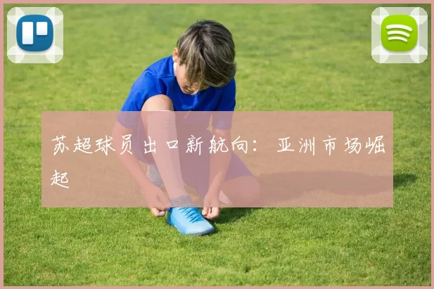 苏超球员出口新航向：亚洲市场崛起