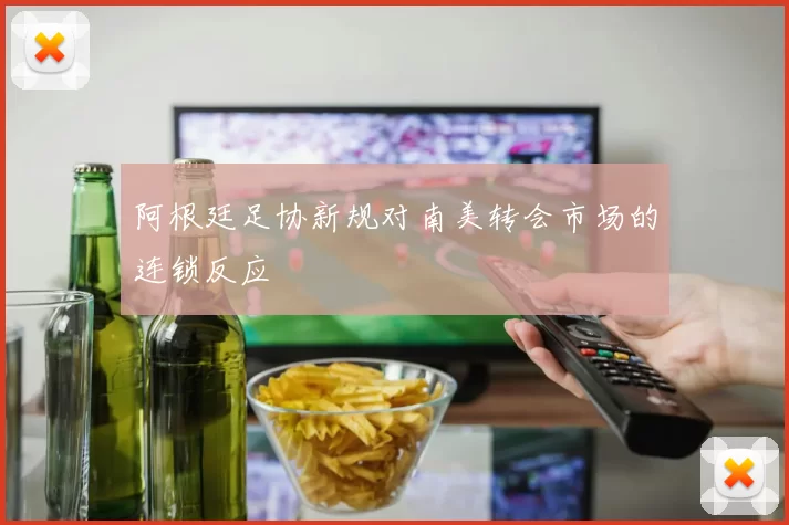 阿根廷足协新规对南美转会市场的连锁反应