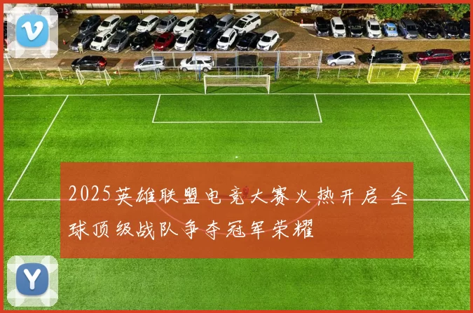 2025英雄联盟电竞大赛火热开启 全球顶级战队争夺冠军荣耀