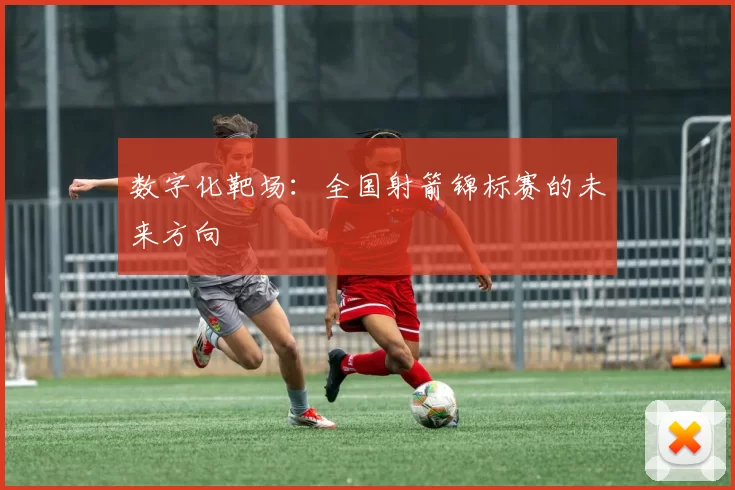 数字化靶场：全国射箭锦标赛的未来方向