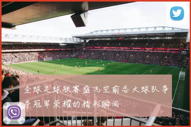 全球足球联赛盛况空前各大球队争夺冠军荣耀的精彩瞬间