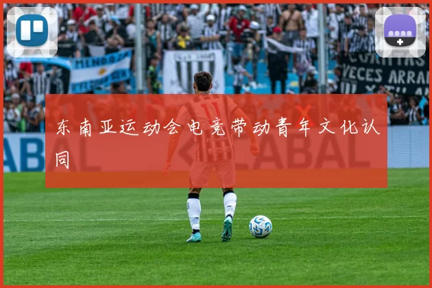 东南亚运动会电竞带动青年文化认同