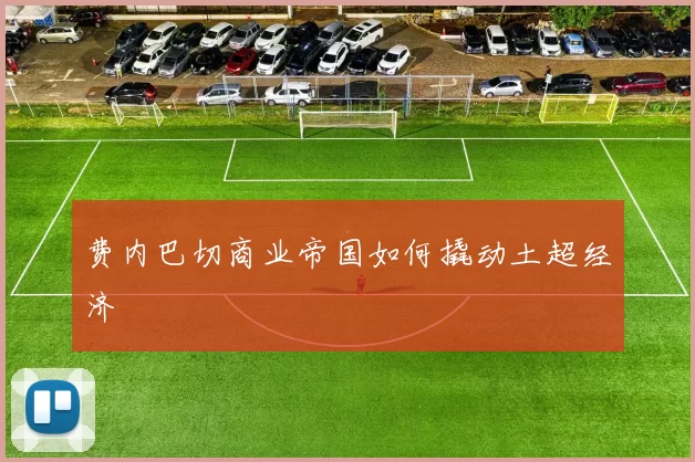 费内巴切商业帝国如何撬动土超经济