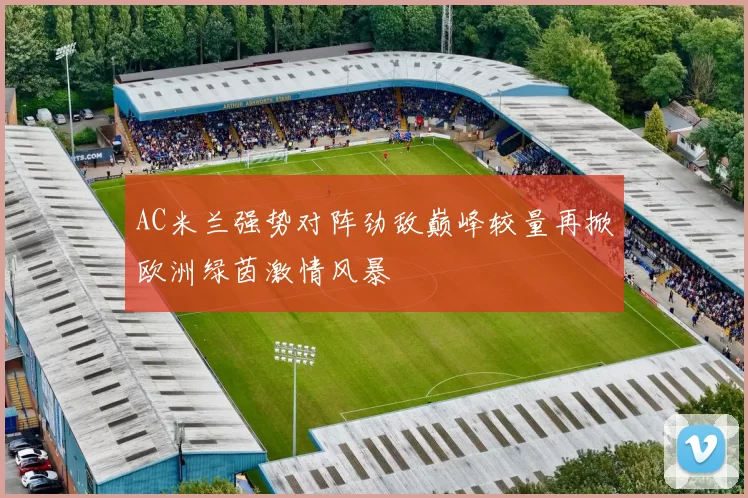 AC米兰强势对阵劲敌巅峰较量再掀欧洲绿茵激情风暴