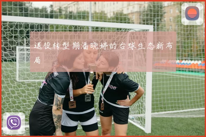 退役转型期潘晓婷的台球生态新布局