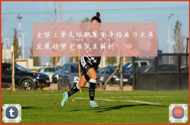 全球主要足球联赛竞争格局与未来发展趋势全面深度解析