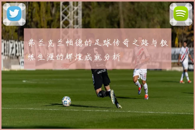 弗兰克兰帕德的足球传奇之路与教练生涯的辉煌成就分析