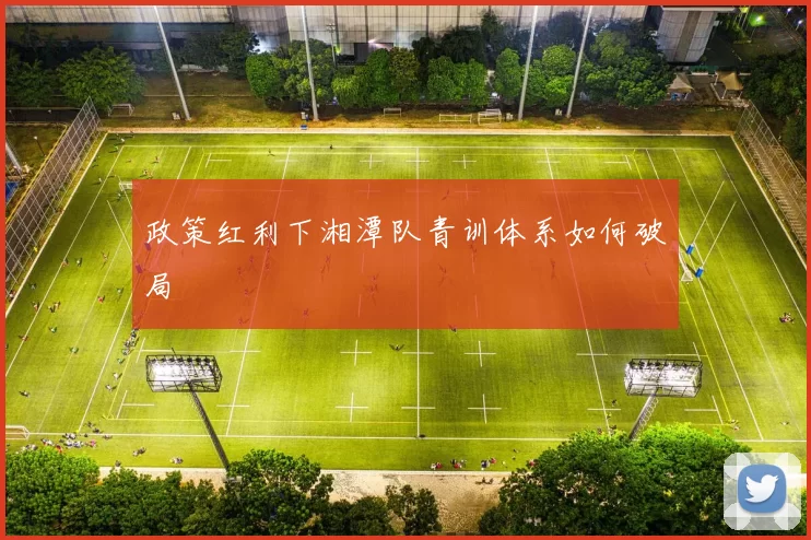 政策红利下湘潭队青训体系如何破局