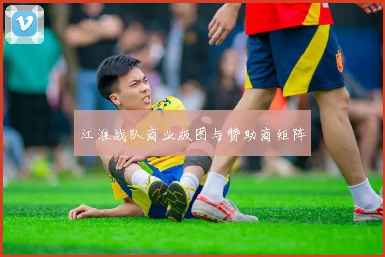 江淮战队商业版图与赞助商矩阵