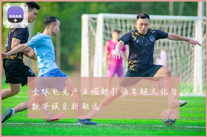 全球电竞产业崛起引领年轻文化与数字娱乐新潮流