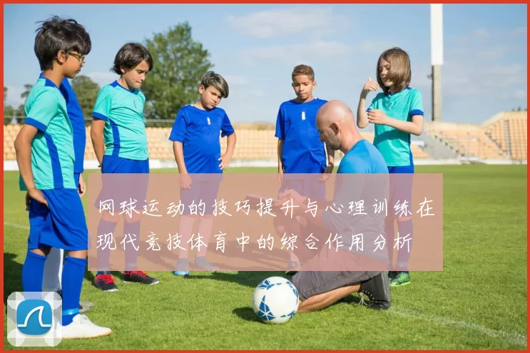 网球运动的技巧提升与心理训练在现代竞技体育中的综合作用分析