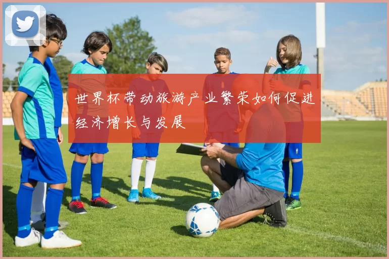 世界杯带动旅游产业繁荣如何促进经济增长与发展
