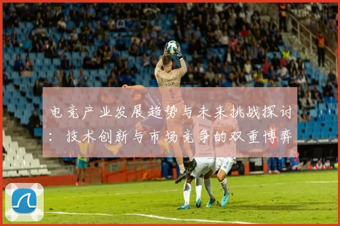 电竞产业发展趋势与未来挑战探讨：技术创新与市场竞争的双重博弈