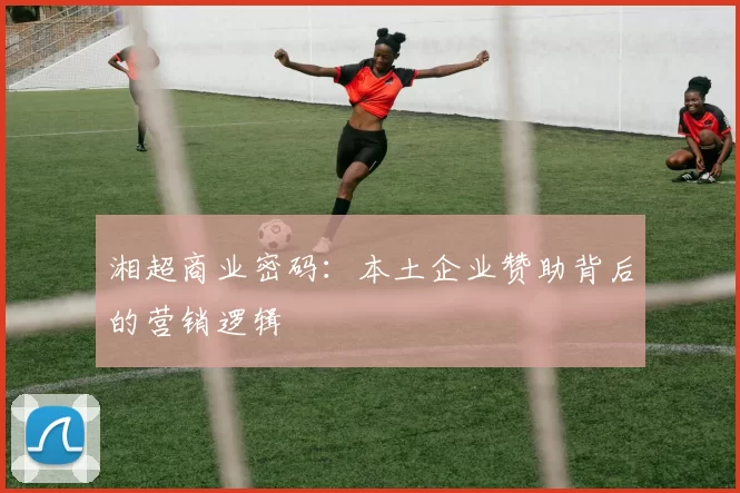 湘超商业密码：本土企业赞助背后的营销逻辑