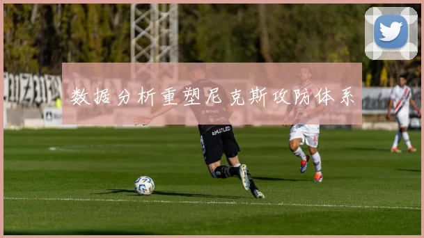 数据分析重塑尼克斯攻防体系