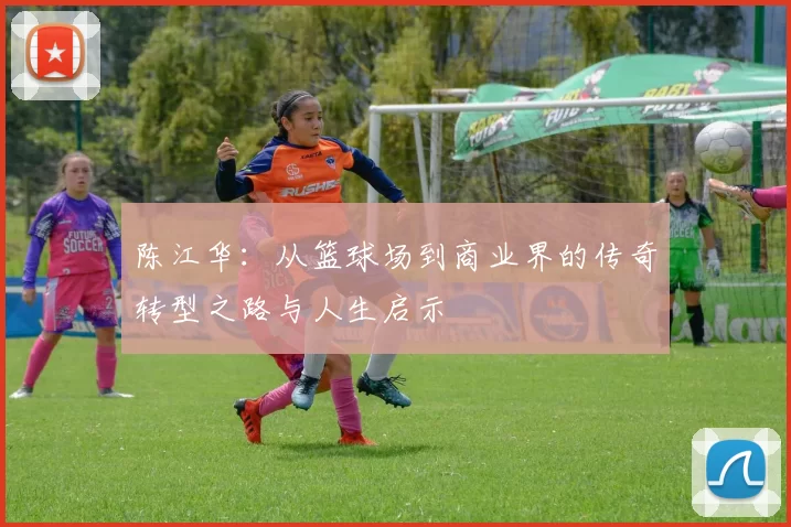 陈江华：从篮球场到商业界的传奇转型之路与人生启示