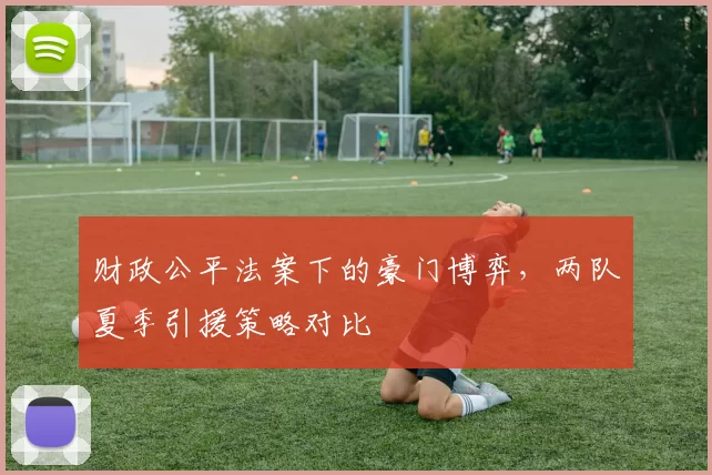 财政公平法案下的豪门博弈，两队夏季引援策略对比