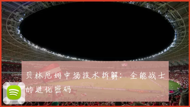 贝林厄姆中场技术拆解：全能战士的进化密码