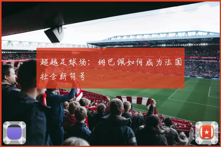 超越足球场：姆巴佩如何成为法国社会新符号