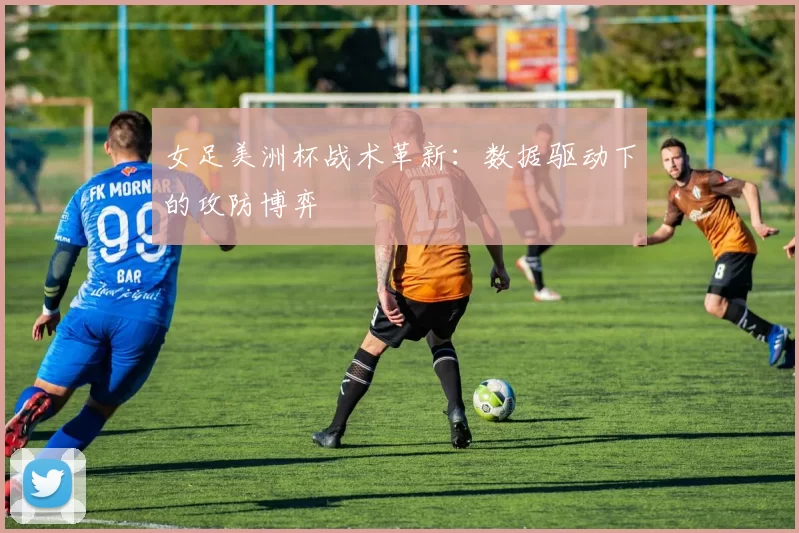 女足美洲杯战术革新：数据驱动下的攻防博弈