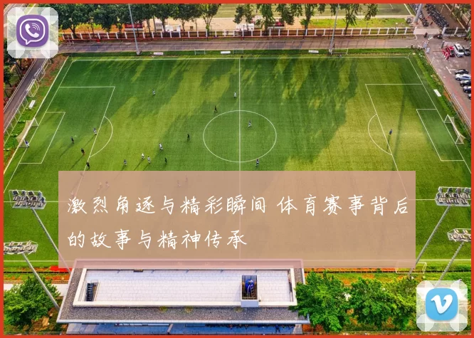 激烈角逐与精彩瞬间 体育赛事背后的故事与精神传承