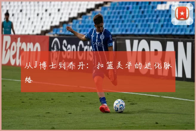 从J博士到乔丹：扣篮美学的进化脉络