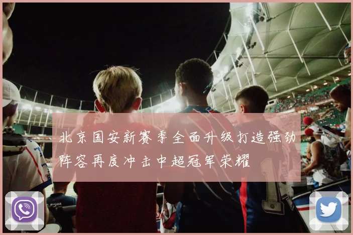 北京国安新赛季全面升级打造强劲阵容再度冲击中超冠军荣耀