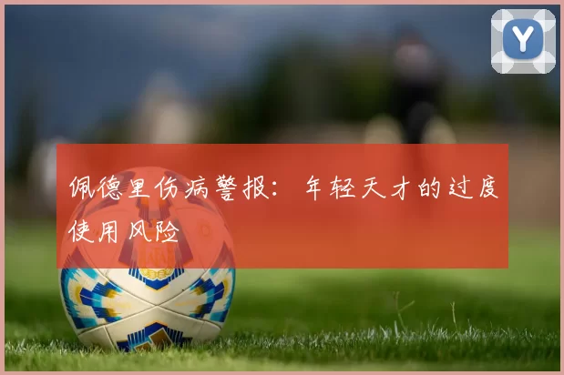 佩德里伤病警报：年轻天才的过度使用风险