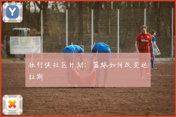 独行侠社区计划：篮球如何改变达拉斯