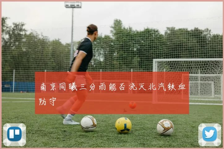 南京同曦三分雨能否浇灭北汽铁血防守