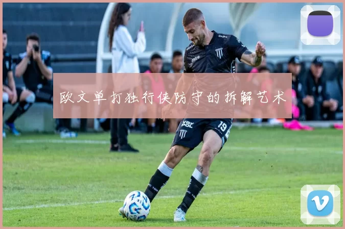 欧文单打独行侠防守的拆解艺术
